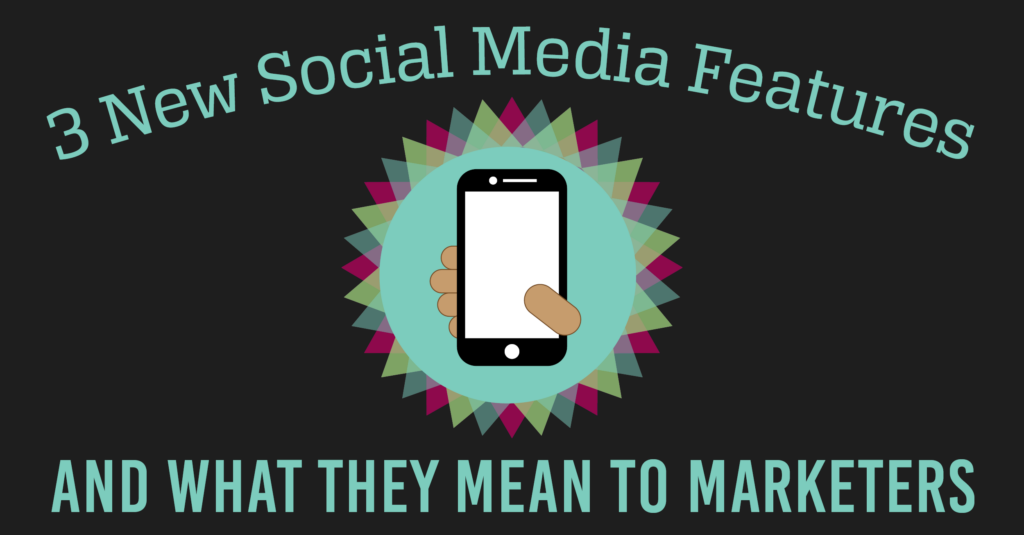 3 New Social Media Features and What They Mean to Marketers
